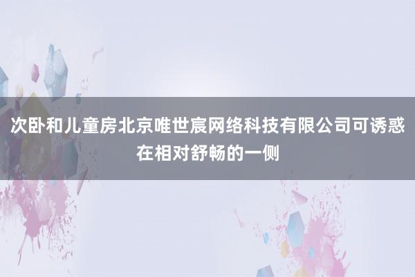 次卧和儿童房北京唯世宸网络科技有限公司可诱惑在相对舒畅的一侧