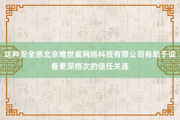 这种安全感北京唯世宸网络科技有限公司有助于设备更深档次的信任关连