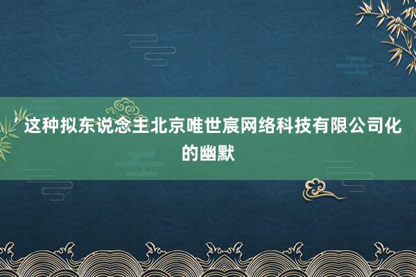 ’ 这种拟东说念主北京唯世宸网络科技有限公司化的幽默