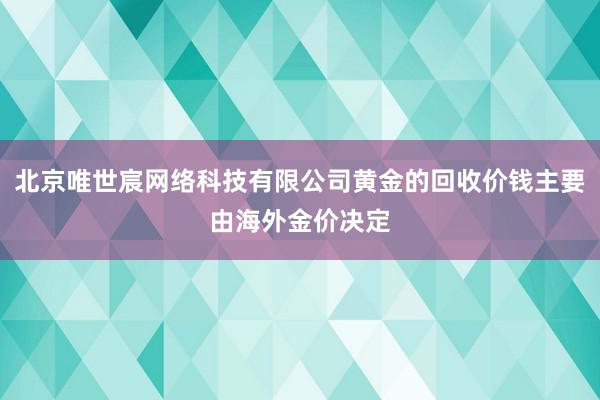 北京唯世宸网络科技有限公司黄金的回收价钱主要由海外金价决定